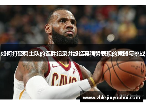 如何打破骑士队的连胜纪录并终结其强势表现的策略与挑战 如何打破骑士队的连胜纪录并终结其强势表现的策略与挑战