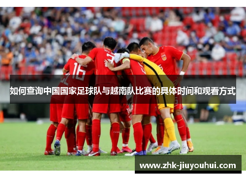 如何查询中国国家足球队与越南队比赛的具体时间和观看方式 如何查询中国国家足球队与越南队比赛的具体时间和观看方式