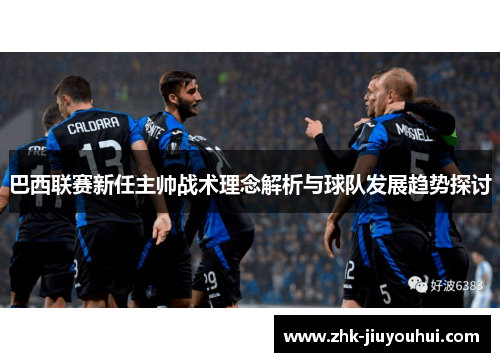 巴西联赛新任主帅战术理念解析与球队发展趋势探讨 巴西联赛新任主帅战术理念解析与球队发展趋势探讨