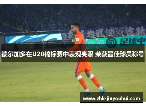 德尔加多在U20锦标赛中表现亮眼 荣获最佳球员称号 德尔加多在U20锦标赛中表现亮眼 荣获最佳球员称号