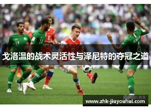 戈洛温的战术灵活性与泽尼特的夺冠之道 戈洛温的战术灵活性与泽尼特的夺冠之道