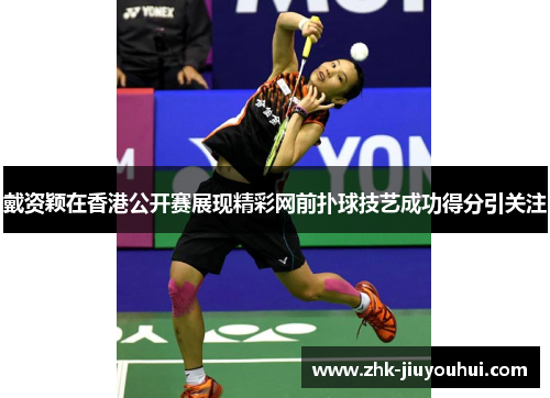 戴资颖在香港公开赛展现精彩网前扑球技艺成功得分引关注 戴资颖在香港公开赛展现精彩网前扑球技艺成功得分引关注