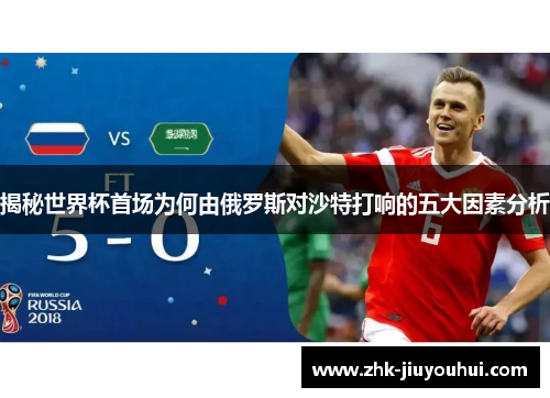 揭秘世界杯首场为何由俄罗斯对沙特打响的五大因素分析