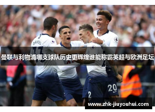 曼联与利物浦哪支球队历史更辉煌谁能称霸英超与欧洲足坛