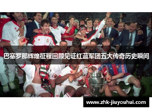 巴塞罗那辉煌征程回顾见证红蓝军团五大传奇历史瞬间 巴塞罗那辉煌征程回顾见证红蓝军团五大传奇历史瞬间