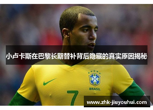 小卢卡斯在巴黎长期替补背后隐藏的真实原因揭秘