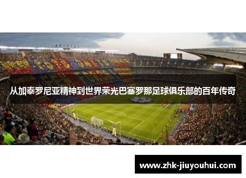 从加泰罗尼亚精神到世界荣光巴塞罗那足球俱乐部的百年传奇