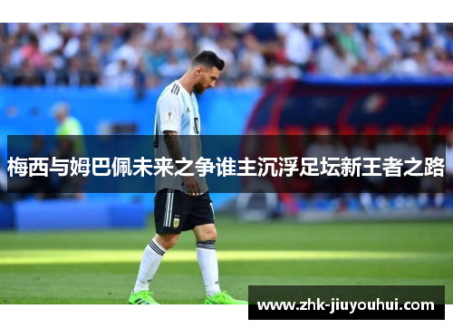 梅西与姆巴佩未来之争谁主沉浮足坛新王者之路