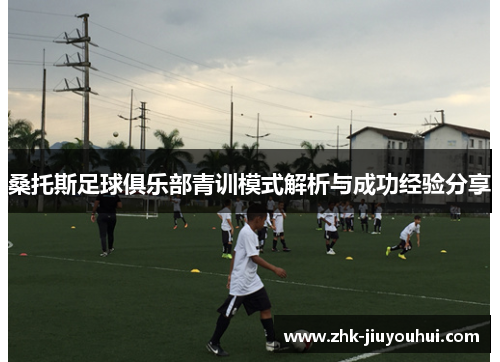 桑托斯足球俱乐部青训模式解析与成功经验分享 桑托斯足球俱乐部青训模式解析与成功经验分享