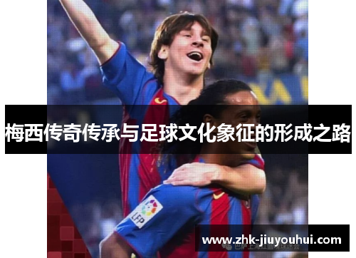 梅西传奇传承与足球文化象征的形成之路