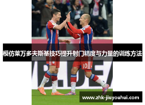 模仿莱万多夫斯基技巧提升射门精度与力量的训练方法 模仿莱万多夫斯基技巧提升射门精度与力量的训练方法