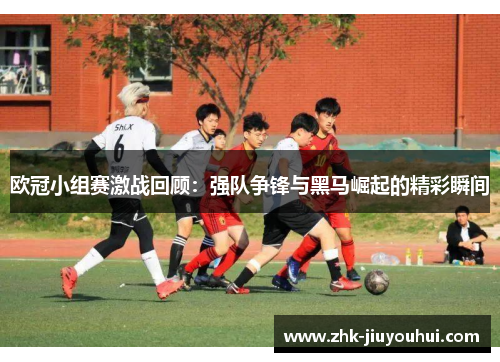 欧冠小组赛激战回顾：强队争锋与黑马崛起的精彩瞬间