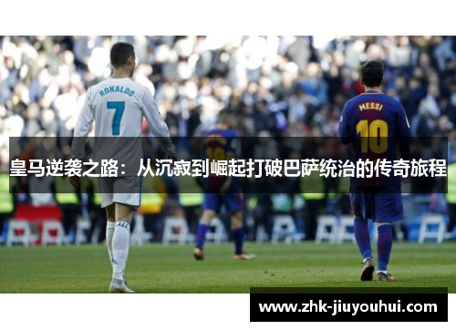 皇马逆袭之路:从沉寂到崛起打破巴萨统治的传奇旅程 皇马逆袭之路:从沉寂到崛起打破巴萨统治的传奇旅程