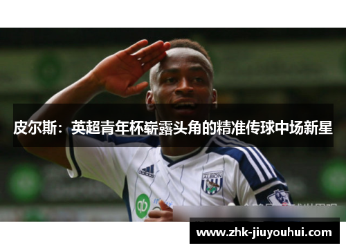 皮尔斯:英超青年杯崭露头角的精准传球中场新星 皮尔斯:英超青年杯崭露头角的精准传球中场新星