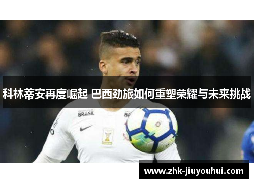 科林蒂安再度崛起 巴西劲旅如何重塑荣耀与未来挑战 科林蒂安再度崛起 巴西劲旅如何重塑荣耀与未来挑战