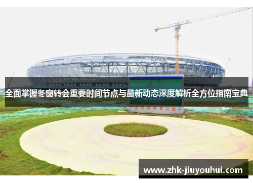 全面掌握冬窗转会重要时间节点与最新动态深度解析全方位指南宝典 全面掌握冬窗转会重要时间节点与最新动态深度解析全方位指南宝典