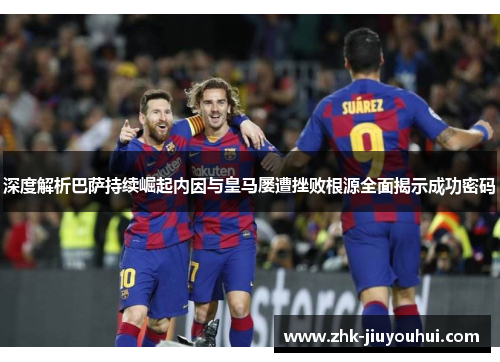 深度解析巴萨持续崛起内因与皇马屡遭挫败根源全面揭示成功密码 深度解析巴萨持续崛起内因与皇马屡遭挫败根源全面揭示成功密码