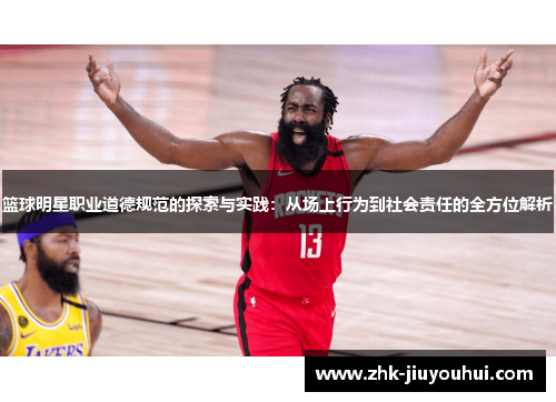 篮球明星职业道德规范的探索与实践:从场上行为到社会责任的全方位解析 篮球明星职业道德规范的探索与实践:从场上行为到社会责任的全方位解析