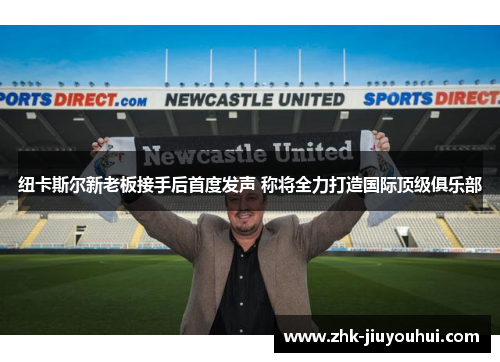 纽卡斯尔新老板接手后首度发声 称将全力打造国际顶级俱乐部 纽卡斯尔新老板接手后首度发声 称将全力打造国际顶级俱乐部