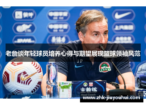 老詹谈年轻球员培养心得与期望展现篮球领袖风范 老詹谈年轻球员培养心得与期望展现篮球领袖风范