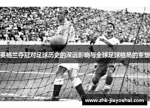 英格兰夺冠对足球历史的深远影响与全球足球格局的重塑