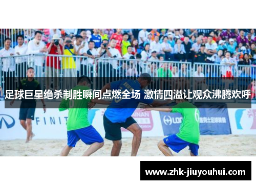足球巨星绝杀制胜瞬间点燃全场 激情四溢让观众沸腾欢呼
