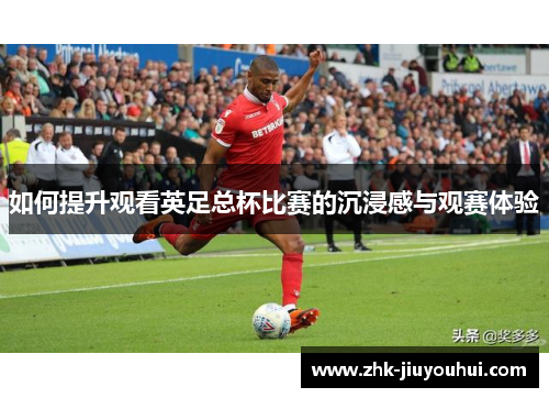 如何提升观看英足总杯比赛的沉浸感与观赛体验