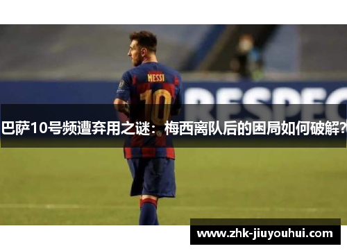 巴萨10号频遭弃用之谜:梅西离队后的困局如何破解? 巴萨10号频遭弃用之谜:梅西离队后的困局如何破解?