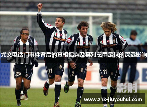 尤文电话门事件背后的真相揭露及其对意甲足球的深远影响 尤文电话门事件背后的真相揭露及其对意甲足球的深远影响