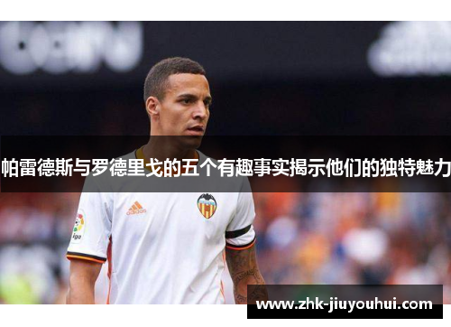 帕雷德斯与罗德里戈的五个有趣事实揭示他们的独特魅力 帕雷德斯与罗德里戈的五个有趣事实揭示他们的独特魅力