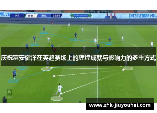 庆祝富安健洋在英超赛场上的辉煌成就与影响力的多重方式 庆祝富安健洋在英超赛场上的辉煌成就与影响力的多重方式