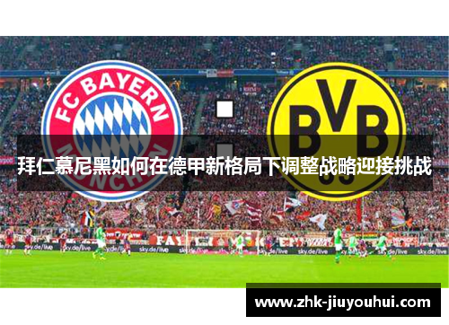 拜仁慕尼黑如何在德甲新格局下调整战略迎接挑战 拜仁慕尼黑如何在德甲新格局下调整战略迎接挑战