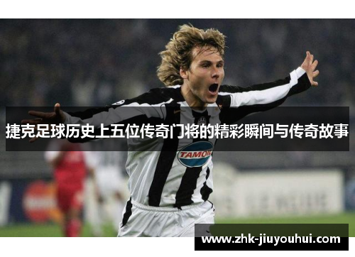 捷克足球历史上五位传奇门将的精彩瞬间与传奇故事