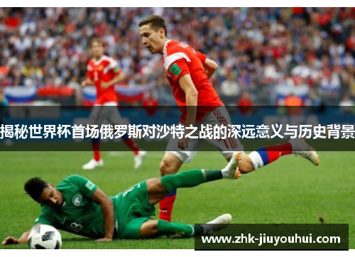揭秘世界杯首场俄罗斯对沙特之战的深远意义与历史背景