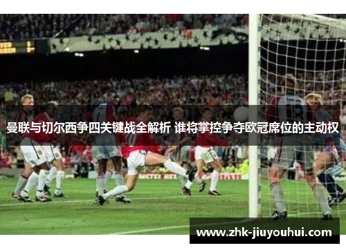 曼联与切尔西争四关键战全解析 谁将掌控争夺欧冠席位的主动权 曼联与切尔西争四关键战全解析 谁将掌控争夺欧冠席位的主动权