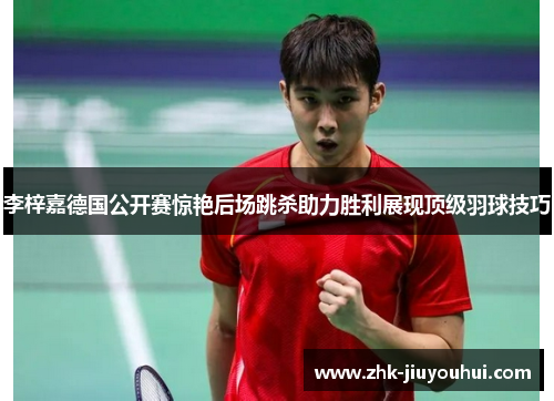李梓嘉德国公开赛惊艳后场跳杀助力胜利展现顶级羽球技巧 李梓嘉德国公开赛惊艳后场跳杀助力胜利展现顶级羽球技巧
