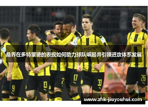 桑乔在多特蒙德的表现如何助力球队崛起并引领进攻体系发展