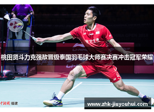 桃田贤斗力克强敌晋级泰国羽毛球大师赛决赛冲击冠军荣耀 桃田贤斗力克强敌晋级泰国羽毛球大师赛决赛冲击冠军荣耀