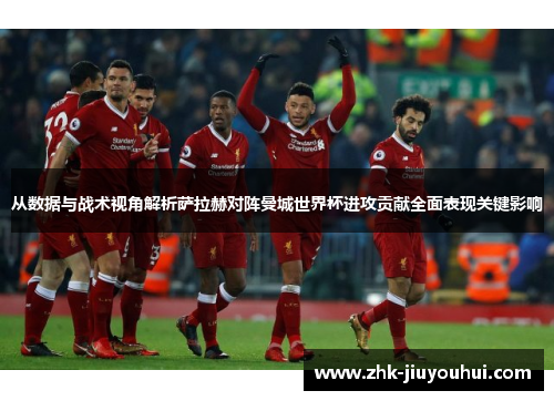 从数据与战术视角解析萨拉赫对阵曼城世界杯进攻贡献全面表现关键影响 从数据与战术视角解析萨拉赫对阵曼城世界杯进攻贡献全面表现关键影响
