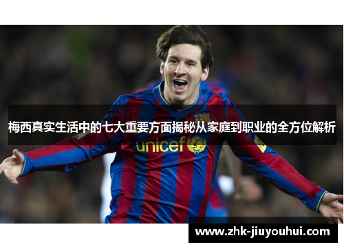 梅西真实生活中的七大重要方面揭秘从家庭到职业的全方位解析