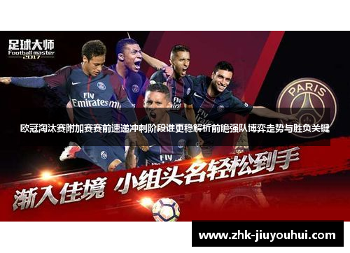 欧冠淘汰赛附加赛赛前速递冲刺阶段谁更稳解析前瞻强队博弈走势与胜负关键