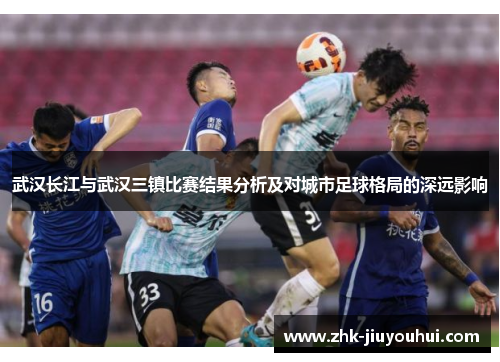 武汉长江与武汉三镇比赛结果分析及对城市足球格局的深远影响