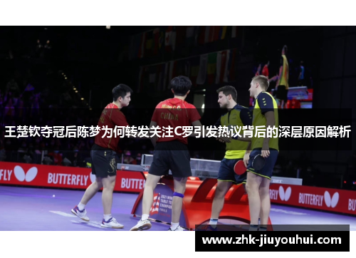 王楚钦夺冠后陈梦为何转发关注C罗引发热议背后的深层原因解析