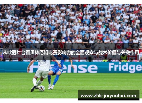 从欧冠舞台看贝林厄姆比赛影响力的全面观察与战术价值与关键作用 从欧冠舞台看贝林厄姆比赛影响力的全面观察与战术价值与关键作用