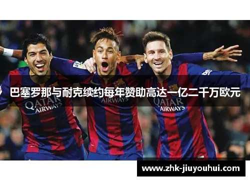 巴塞罗那与耐克续约每年赞助高达一亿二千万欧元 巴塞罗那与耐克续约每年赞助高达一亿二千万欧元