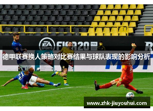 德甲联赛换人策略对比赛结果与球队表现的影响分析 德甲联赛换人策略对比赛结果与球队表现的影响分析