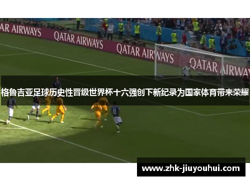 格鲁吉亚足球历史性晋级世界杯十六强创下新纪录为国家体育带来荣耀