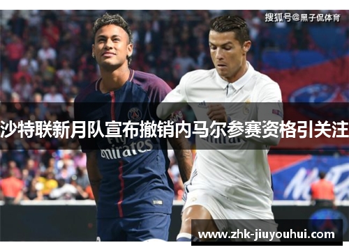 沙特联新月队宣布撤销内马尔参赛资格引关注 沙特联新月队宣布撤销内马尔参赛资格引关注