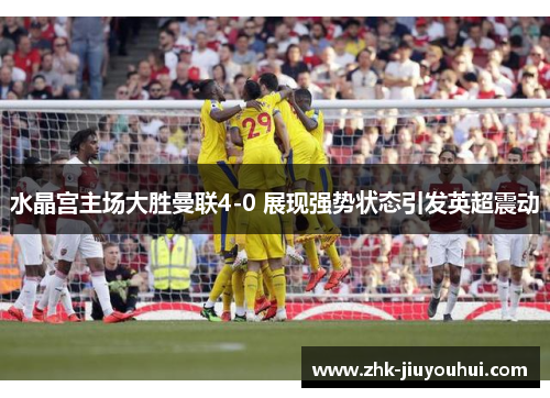 水晶宫主场大胜曼联4-0 展现强势状态引发英超震动 水晶宫主场大胜曼联4-0 展现强势状态引发英超震动