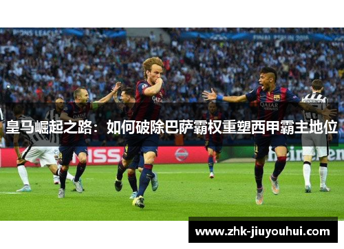 皇马崛起之路：如何破除巴萨霸权重塑西甲霸主地位